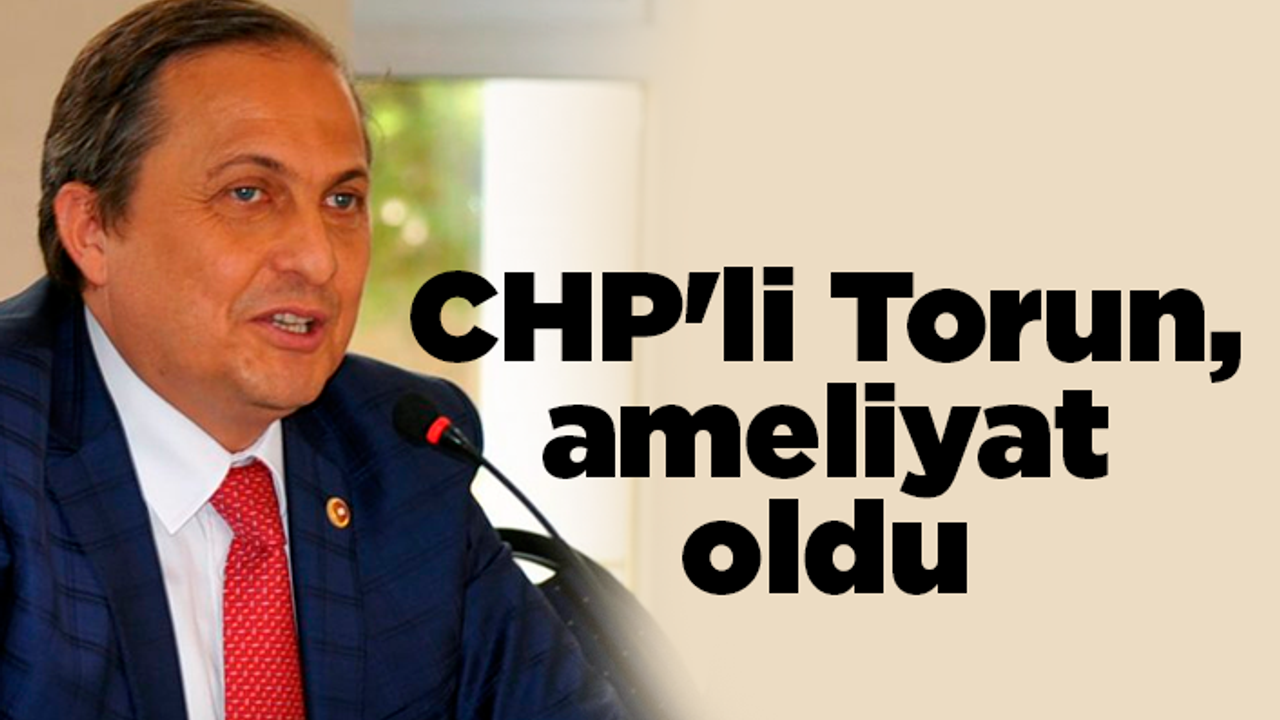 CHP'li Torun ameliyat oldu
