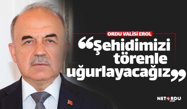 Ordu Valisi Muammer Erol: "Şehidimizi törenle uğurlayacağız"