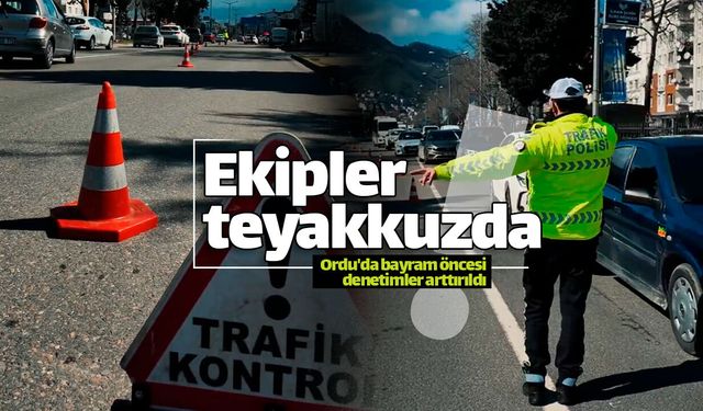 Ordu'da bayram öncesi denetimler arttı: Ekipler teyakkuzda!