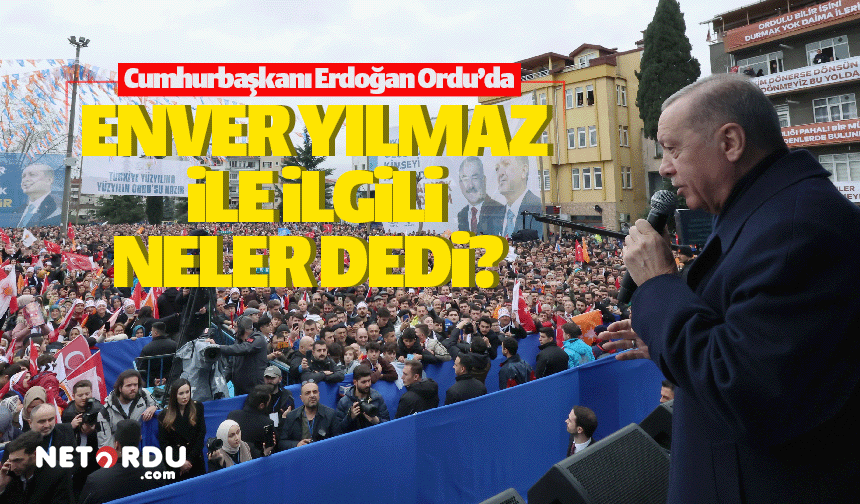Erdoğan Enver Yılmaz'la ilgili neler söyledi?