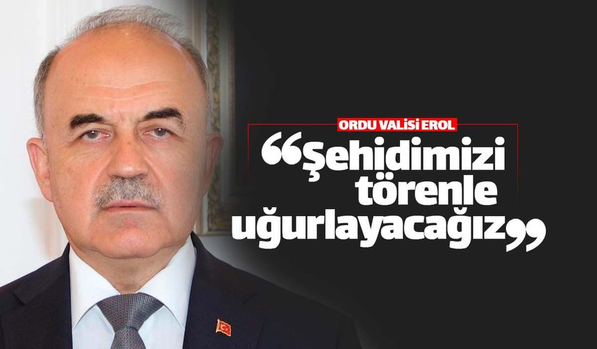 Ordu Valisi Muammer Erol: "Şehidimizi törenle uğurlayacağız"