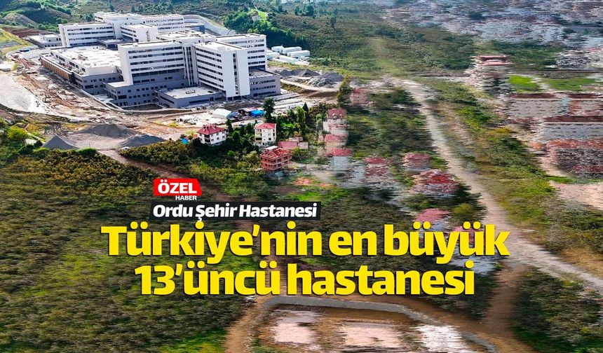 Türkiye'nin 13'üncü büyük şehir hastanesi Ordu'nun