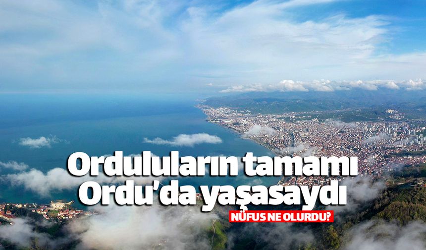 Ordulular Ordu'da yaşasaydı nüfus kaç olurdu?