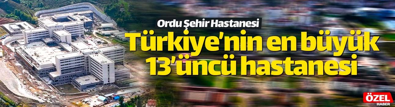 Türkiye'nin 13'üncü büyük şehir hastanesi Ordu'nun